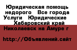 Юридическая помощь недорого - Все города Услуги » Юридические   . Хабаровский край,Николаевск-на-Амуре г.